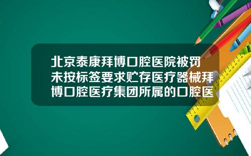 北京泰康拜博口腔医院被罚未按标签要求贮存医疗器械拜博口腔医疗集团所属的口腔医院