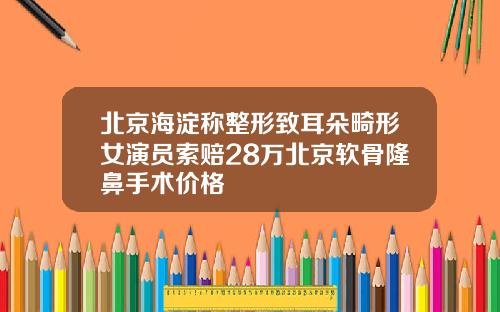 北京海淀称整形致耳朵畸形女演员索赔28万北京软骨隆鼻手术价格