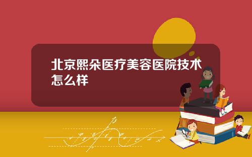 北京熙朵医疗美容医院技术怎么样