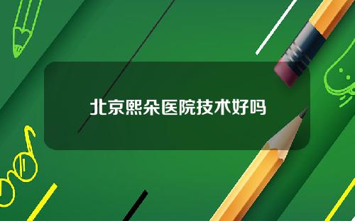 北京熙朵医院技术好吗