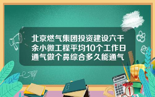 北京燃气集团投资建设六千余小微工程平均10个工作日通气做个鼻综合多久能通气