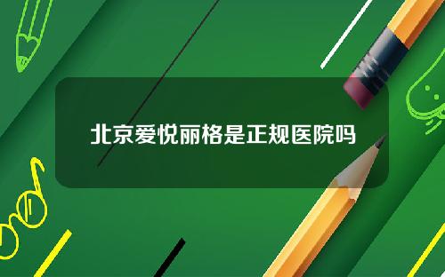 北京爱悦丽格是正规医院吗