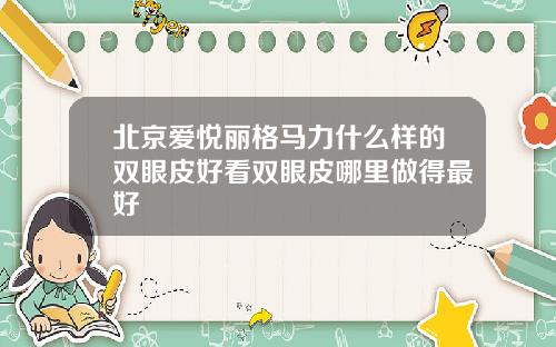 北京爱悦丽格马力什么样的双眼皮好看双眼皮哪里做得最好