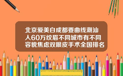 北京爱美白成都要曲线潮汕人60万纹眉不同城市有不同容貌焦虑双眼皮手术全国排名