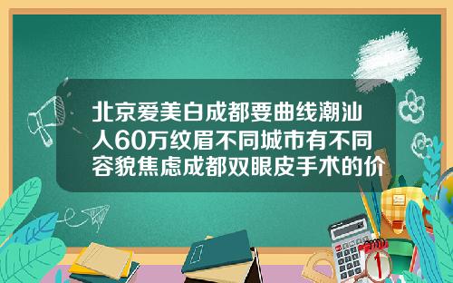 北京爱美白成都要曲线潮汕人60万纹眉不同城市有不同容貌焦虑成都双眼皮手术的价钱