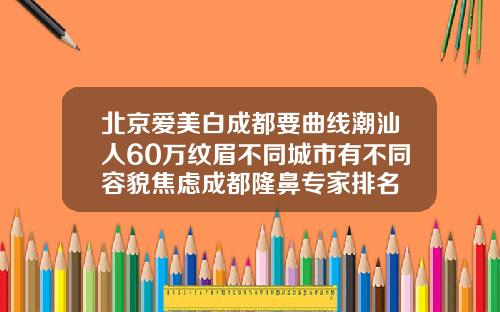 北京爱美白成都要曲线潮汕人60万纹眉不同城市有不同容貌焦虑成都隆鼻专家排名