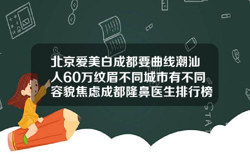 北京爱美白成都要曲线潮汕人60万纹眉不同城市有不同容貌焦虑成都隆鼻医生排行榜前十名
