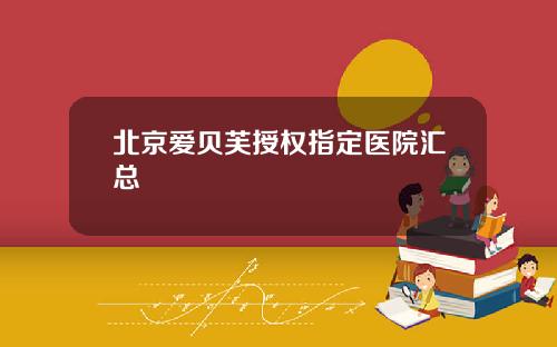 北京爱贝芙授权指定医院汇总