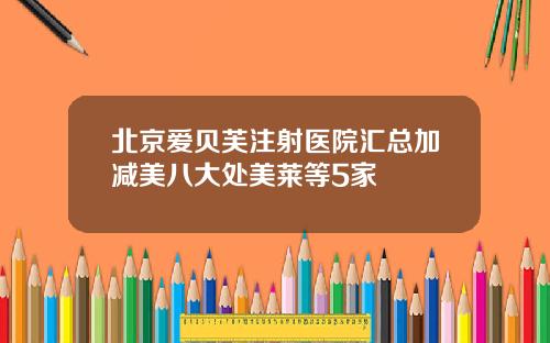 北京爱贝芙注射医院汇总加减美八大处美莱等5家