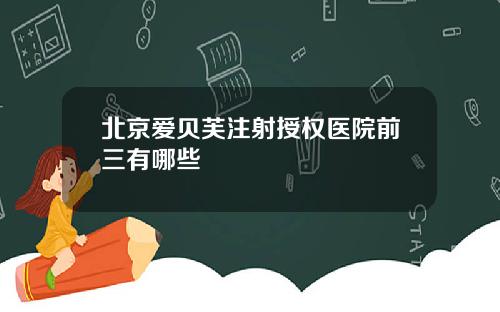 北京爱贝芙注射授权医院前三有哪些