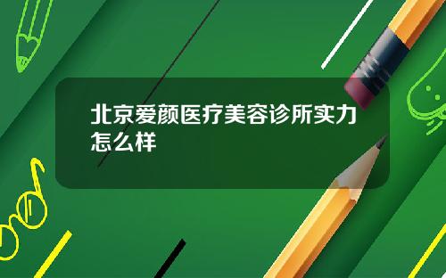 北京爱颜医疗美容诊所实力怎么样