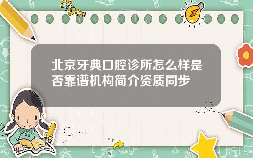 北京牙典口腔诊所怎么样是否靠谱机构简介资质同步