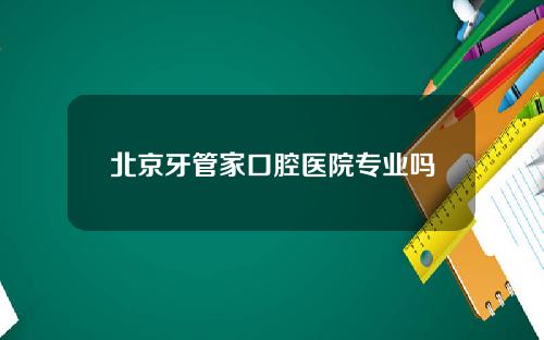 北京牙管家口腔医院专业吗