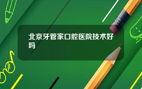 北京牙管家口腔医院技术好吗