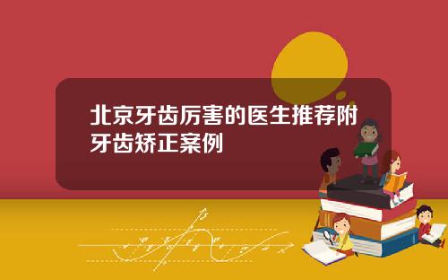 北京牙齿厉害的医生推荐附牙齿矫正案例