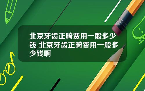 北京牙齿正畸费用一般多少钱 北京牙齿正畸费用一般多少钱啊
