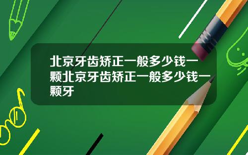 北京牙齿矫正一般多少钱一颗北京牙齿矫正一般多少钱一颗牙