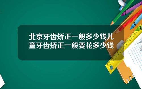 北京牙齿矫正一般多少钱儿童牙齿矫正一般要花多少钱