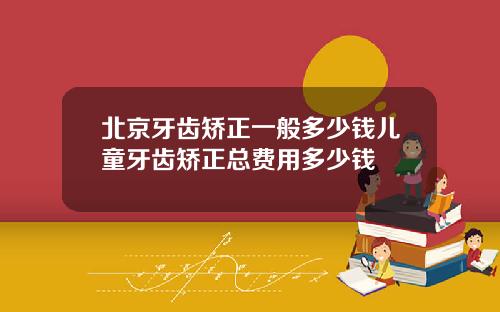 北京牙齿矫正一般多少钱儿童牙齿矫正总费用多少钱