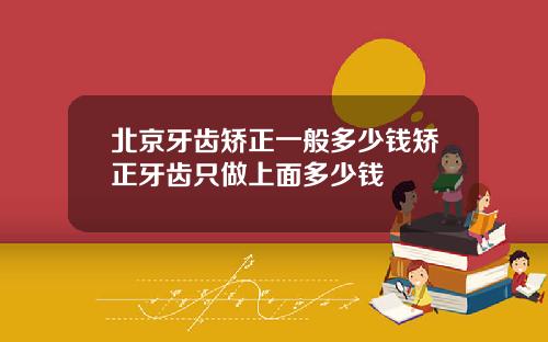 北京牙齿矫正一般多少钱矫正牙齿只做上面多少钱