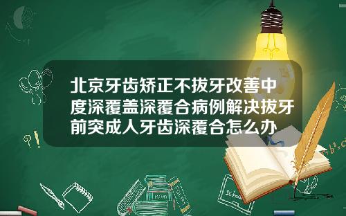 北京牙齿矫正不拔牙改善中度深覆盖深覆合病例解决拔牙前突成人牙齿深覆合怎么办