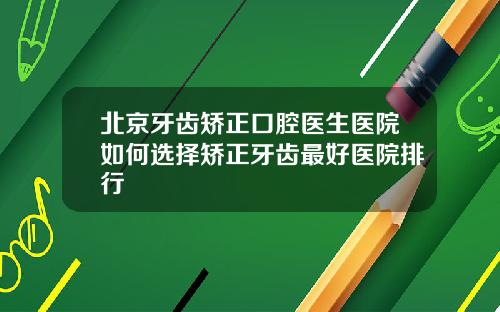 北京牙齿矫正口腔医生医院如何选择矫正牙齿最好医院排行