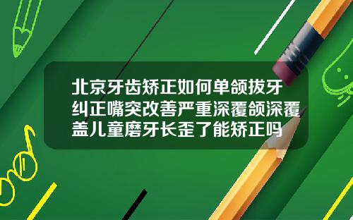 北京牙齿矫正如何单颌拔牙纠正嘴突改善严重深覆颌深覆盖儿童磨牙长歪了能矫正吗