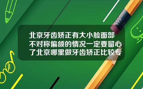 北京牙齿矫正有大小脸面部不对称偏颌的情况一定要留心了北京哪里做牙齿矫正比较专业