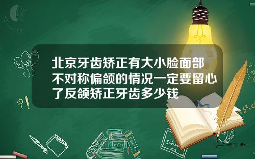 北京牙齿矫正有大小脸面部不对称偏颌的情况一定要留心了反颌矫正牙齿多少钱