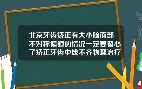 北京牙齿矫正有大小脸面部不对称偏颌的情况一定要留心了矫正牙齿中线不齐物理治疗