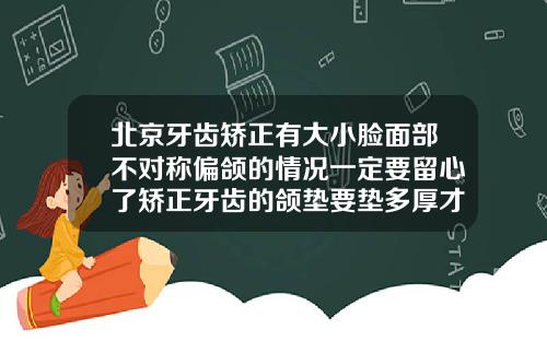 北京牙齿矫正有大小脸面部不对称偏颌的情况一定要留心了矫正牙齿的颌垫要垫多厚才好
