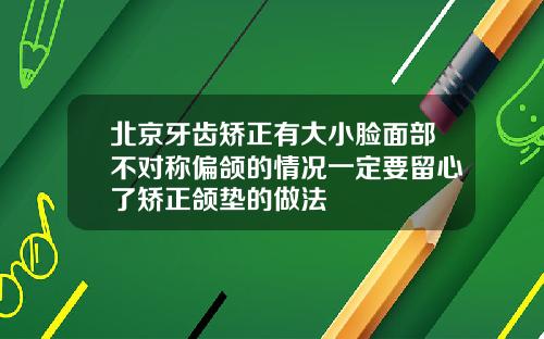 北京牙齿矫正有大小脸面部不对称偏颌的情况一定要留心了矫正颌垫的做法