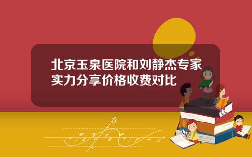 北京玉泉医院和刘静杰专家实力分享价格收费对比