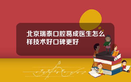 北京瑞泰口腔葛成医生怎么样技术好口碑更好