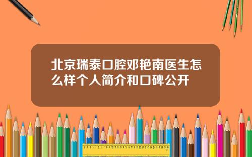 北京瑞泰口腔邓艳南医生怎么样个人简介和口碑公开