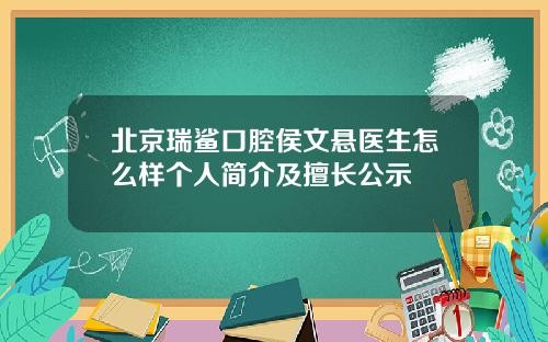 北京瑞鲨口腔侯文悬医生怎么样个人简介及擅长公示