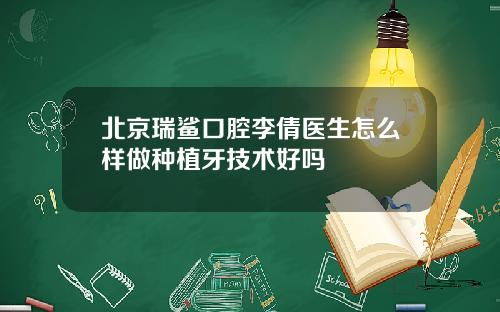 北京瑞鲨口腔李倩医生怎么样做种植牙技术好吗