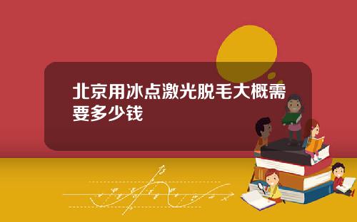 北京用冰点激光脱毛大概需要多少钱