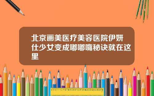 北京画美医疗美容医院伊妍仕少女变成嘟嘟嘴秘诀就在这里