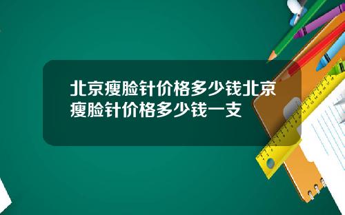 北京瘦脸针价格多少钱北京瘦脸针价格多少钱一支