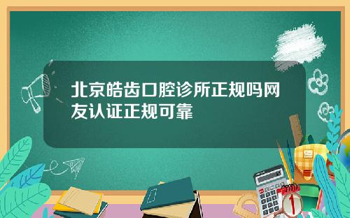 北京皓齿口腔诊所正规吗网友认证正规可靠
