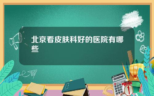 北京看皮肤科好的医院有哪些
