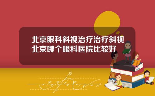 北京眼科斜视治疗治疗斜视北京哪个眼科医院比较好