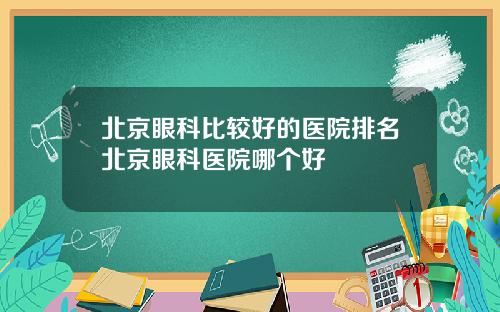 北京眼科比较好的医院排名北京眼科医院哪个好