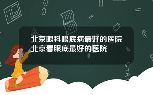 北京眼科眼底病最好的医院北京看眼底最好的医院