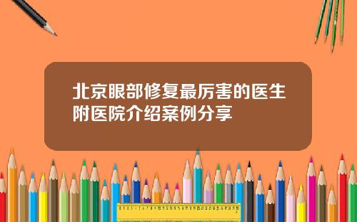 北京眼部修复最厉害的医生附医院介绍案例分享