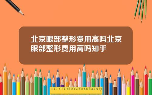 北京眼部整形费用高吗北京眼部整形费用高吗知乎
