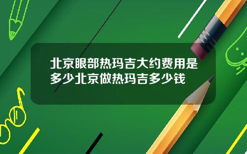 北京眼部热玛吉大约费用是多少北京做热玛吉多少钱
