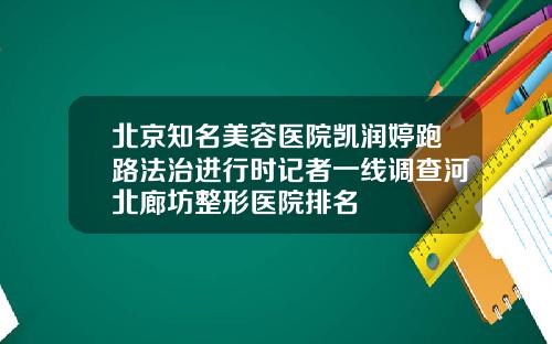 北京知名美容医院凯润婷跑路法治进行时记者一线调查河北廊坊整形医院排名