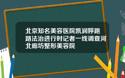北京知名美容医院凯润婷跑路法治进行时记者一线调查河北廊坊整形美容院
